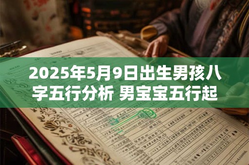 2025年5月9日出生男孩八字五行分析 男宝宝五行起名大全