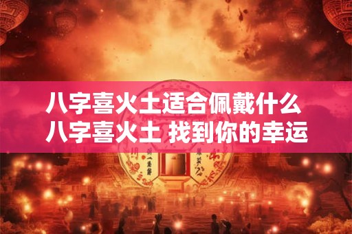八字喜火土适合佩戴什么 八字喜火土 找到你的幸运宝石！