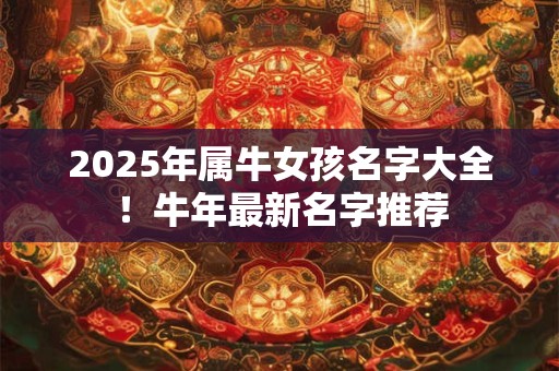2025年属牛女孩名字大全!牛年最新名字推荐 2025年属牛女孩名字大全!牛年最新名字推荐
