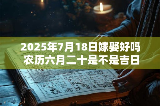 2025年7月18日嫁娶好吗 农历六月二十是不是吉日