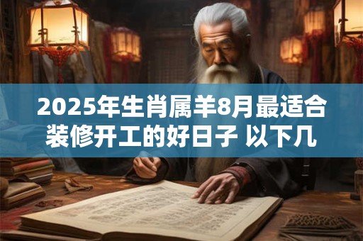 2025年生肖属羊8月最适合装修开工的好日子 以下几天就不错