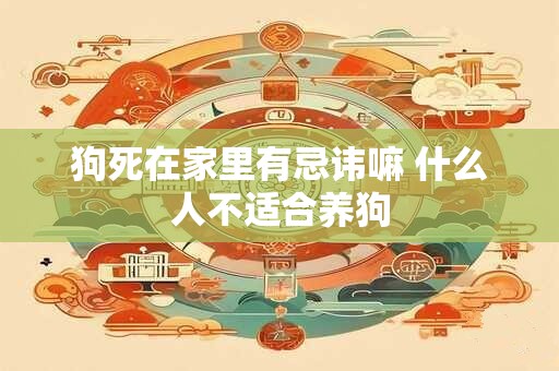 狗死在家里有忌讳嘛 什么人不适合养狗