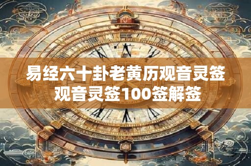 易经六十卦老黄历观音灵签 观音灵签100签解签 易经六十卦老黄历观音灵签 观音灵签100签解签