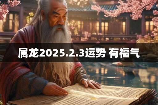 属龙2025.2.3运势 有福气