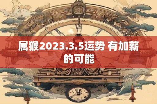 属猴2023.3.5运势 有加薪的可能
