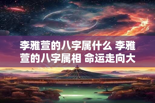 李雅萱的八字属什么 李雅萱的八字属相 命运走向大揭秘！