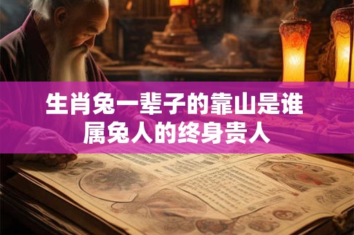 生肖兔一辈子的靠山是谁 属兔人的终身贵人
