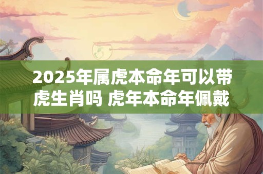 2025年属虎本命年可以带虎生肖吗 虎年本命年佩戴老虎饰品好吗