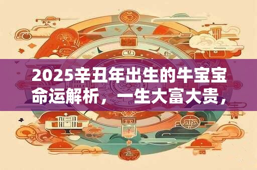 2026辛丑年出生的牛宝宝命运解析，一生大富大贵，名利双收