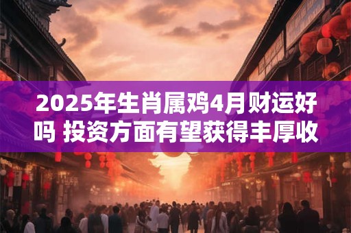 2025年生肖属鸡4月财运好吗 投资方面有望获得丰厚收益