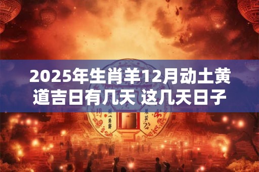 2025年生肖羊12月动土黄道吉日有几天 这几天日子不错