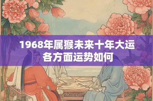 1968年属猴未来十年大运 各方面运势如何