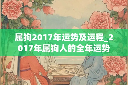 属狗2017年运势及运程_2017年属狗人的全年运势 属狗2017年运势及运程_2017年属狗人的全年运势