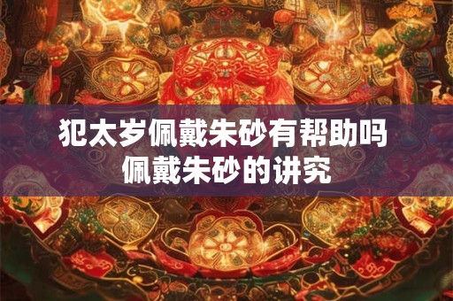 犯太岁佩戴朱砂有帮助吗 佩戴朱砂的讲究