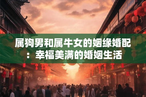 属狗男和属牛女的姻缘婚配：幸福美满的婚姻生活