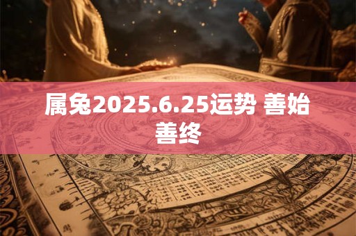属兔2025.6.25运势 善始善终