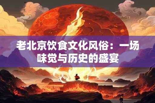 老北京饮食文化风俗:一场味觉与历史的盛宴 老北京饮食文化风俗:一场味觉与历史的盛宴