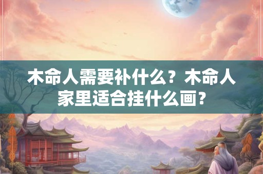 木命人需要补什么？木命人家里适合挂什么画？