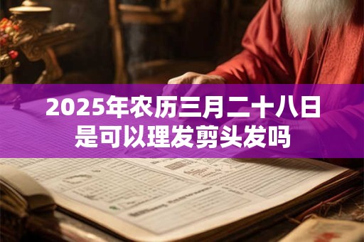 2025年农历三月二十八日是可以理发剪头发吗