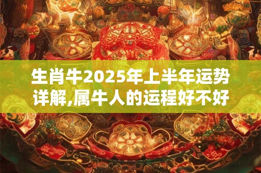 生肖牛2026年上半年运势详解,属牛人的运程好不好 生肖牛2026年上半年运势详解,属牛人的运程好不好