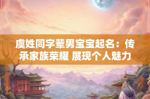 虞姓同字辈男宝宝起名:传承家族荣耀 展现个人魅力! 虞姓同字辈男宝宝起名:传承家族荣耀 展现个人魅力!