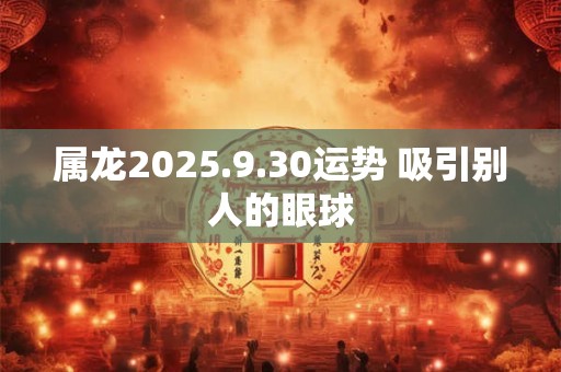 属龙2026.9.30运势 吸引别人的眼球 属龙2026.9.30运势 吸引别人的眼球