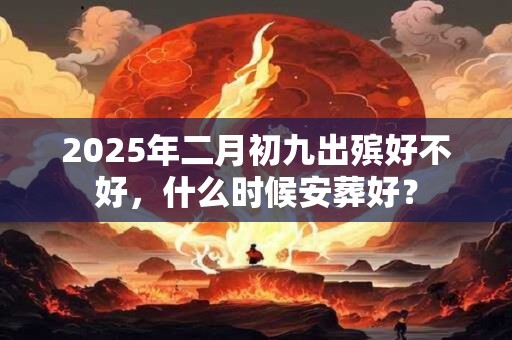 2025年二月初九出殡好不好，什么时候安葬好？