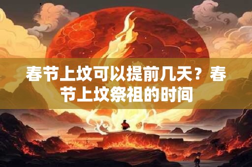 春节上坟可以提前几天?春节上坟祭祖的时间 春节上坟可以提前几天?春节上坟祭祖的时间