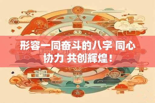 形容一同奋斗的八字 同心协力 共创辉煌！