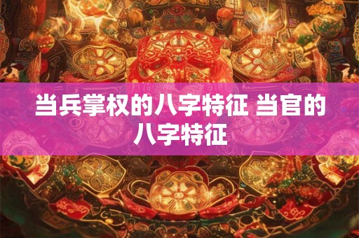 当兵掌权的八字特征 当官的八字特征