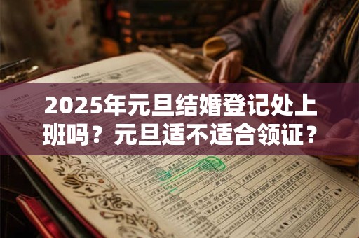2025年元旦结婚登记处上班吗？元旦适不适合领证？