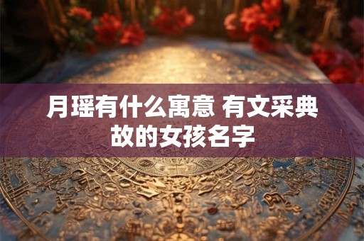 月瑶有什么寓意 有文采典故的女孩名字
