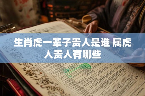 生肖虎一辈子贵人是谁 属虎人贵人有哪些