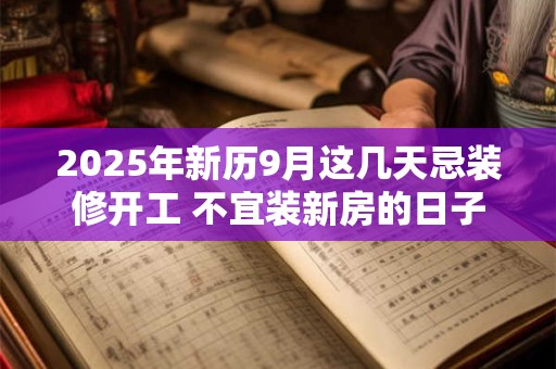 2025年新历9月这几天忌装修开工 不宜装新房的日子