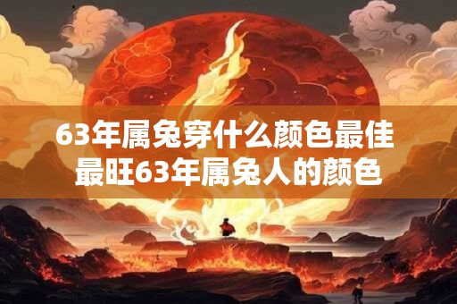 63年属兔穿什么颜色最佳 最旺63年属兔人的颜色 63年属兔穿什么颜色最佳 最旺63年属兔人的颜色