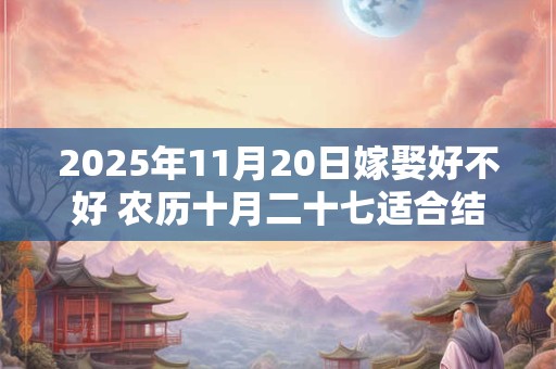 2025年11月20日嫁娶好不好 农历十月二十七适合结婚吗
