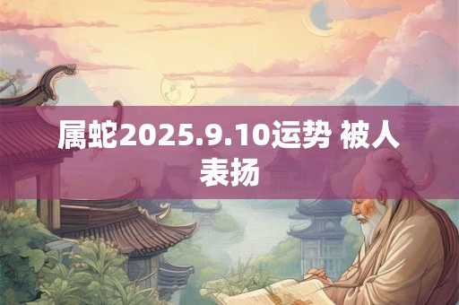 属蛇2025.9.10运势 被人表扬