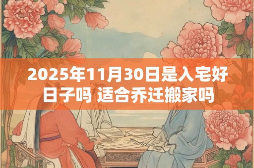 2025年11月30日是入宅好日子吗 适合乔迁搬家吗