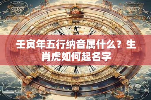 壬寅年五行纳音属什么?生肖虎如何起名字 壬寅年五行纳音属什么?生肖虎如何起名字