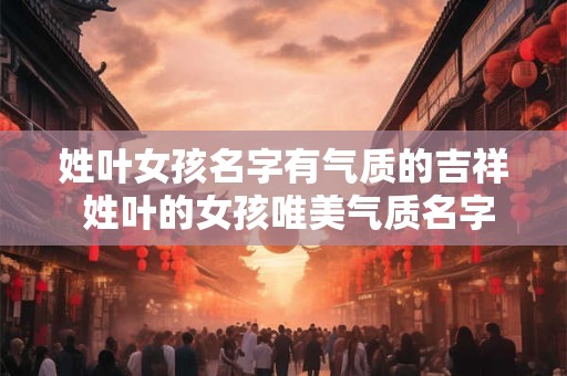 姓叶女孩名字有气质的吉祥 姓叶的女孩唯美气质名字