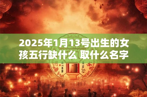 2025年1月13号出生的女孩五行缺什么 取什么名字好