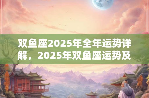 双鱼座2025年全年运势详解，2025年双鱼座运势及运程分析