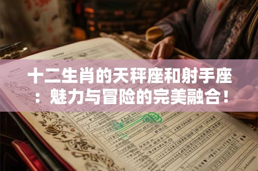 十二生肖的天秤座和射手座：魅力与冒险的完美融合！