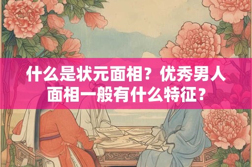 什么是状元面相?优秀男人面相一般有什么特征? 什么是状元面相?优秀男人面相一般有什么特征?
