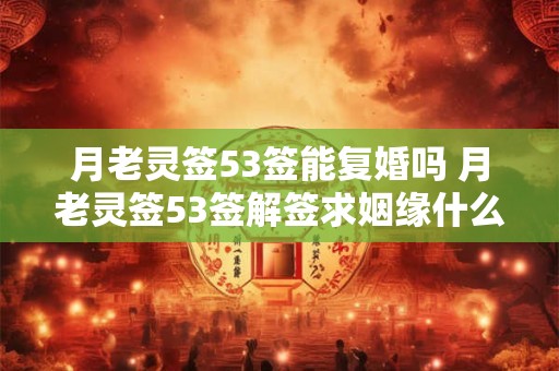 月老灵签53签能复婚吗 月老灵签53签解签求姻缘什么意思