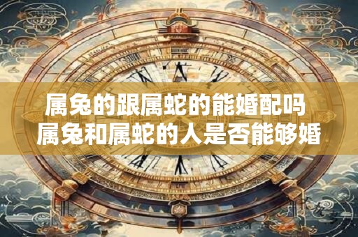 属兔的跟属蛇的能婚配吗 属兔和属蛇的人是否能够婚配