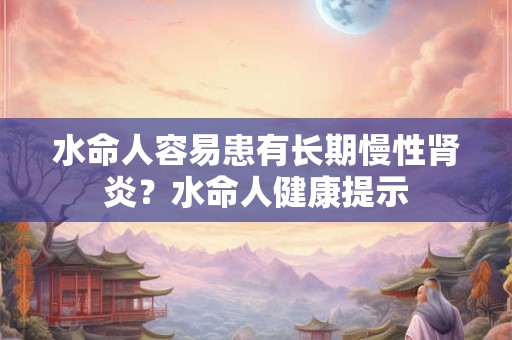 水命人容易患有长期慢性肾炎?水命人健康提示 水命人容易患有长期慢性肾炎?水命人健康提示