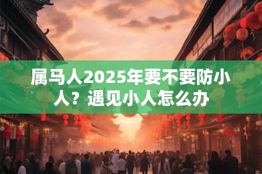 属马人2026年要不要防小人?遇见小人怎么办 属马人2026年要不要防小人?遇见小人怎么办