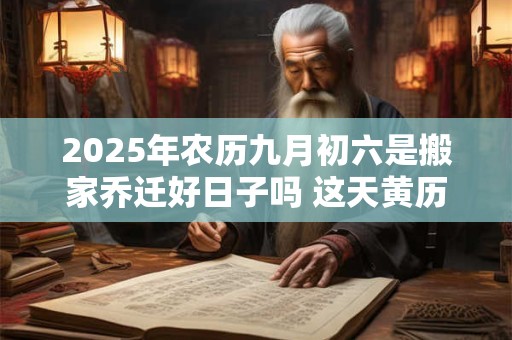 2025年农历九月初六是搬家乔迁好日子吗 这天黄历宜忌