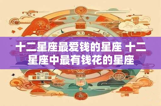 十二星座最爱钱的星座 十二星座中最有钱花的星座
